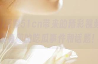 探索51cn带来的精彩视频，发现最有趣的吃瓜事件和话题！