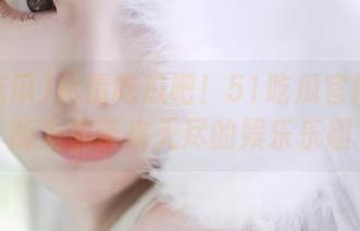 尽情吃瓜吧！51吃瓜官网苹果版为你带来无尽的娱乐乐趣
