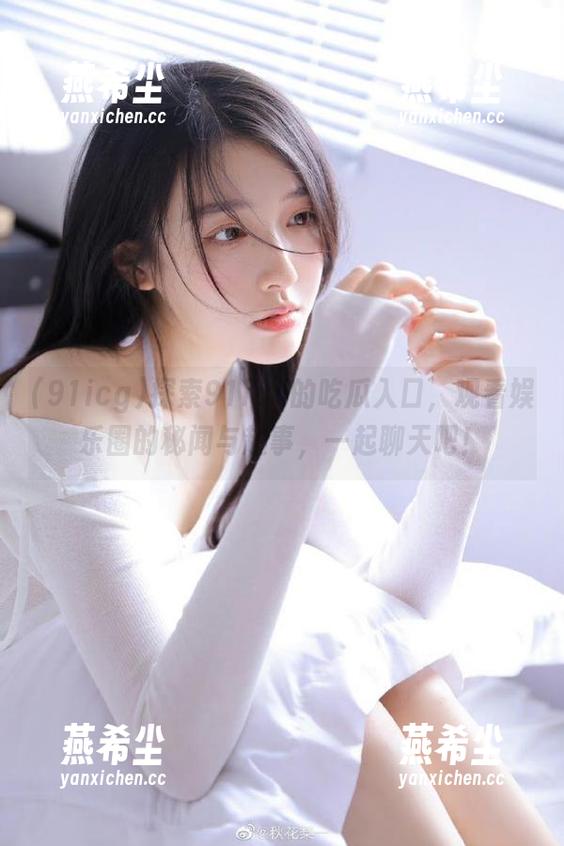 探索91icg的吃瓜入口，观看娱乐圈的秘闻与趣事，一起聊天吧！