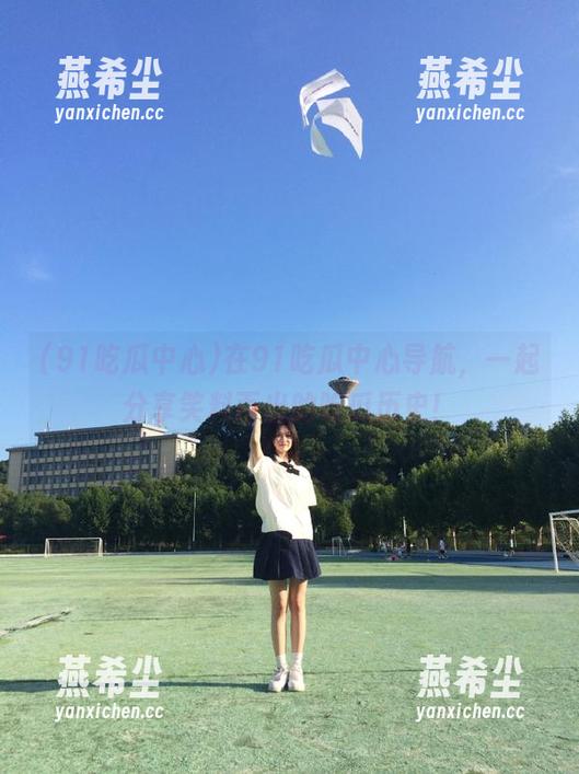 在91吃瓜中心导航，一起分享笑料百出的吃瓜历史！