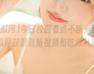 今日校园看点不断，登录91吃瓜网获取最新视频和吃瓜八卦！