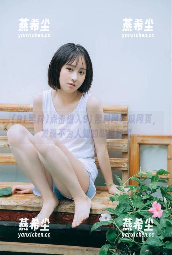 点击进入91黑料网吃瓜网页，发现不为人知的明星秘闻
