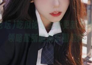 吃瓜论坛全新更新上线，带你领略最新的娱乐圈趣闻