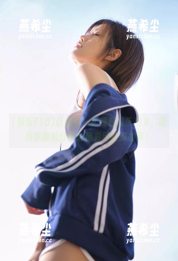 让我们一起观看娱乐718，吃瓜你我她分享的精彩网红瓜故事！