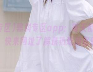 黑料专区app：每天都有新鲜事，快来网址了解最热吃瓜信息！