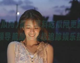 最新黑料吃瓜网更新，吃瓜小视频导航助你轻松追踪娱乐热点！