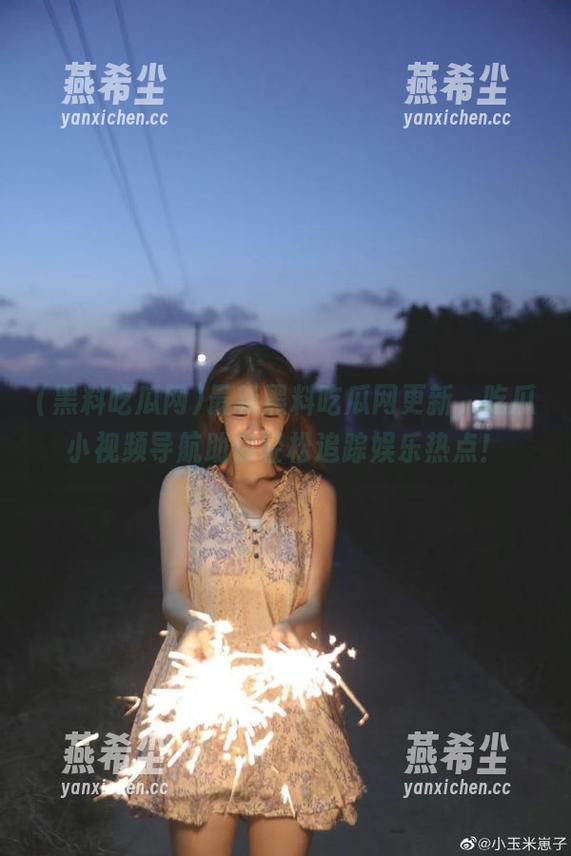 最新黑料吃瓜网更新，吃瓜小视频导航助你轻松追踪娱乐热点！