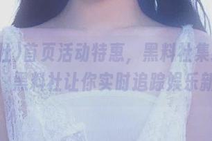 首页活动特惠，黑料社集结吃瓜爆料，黑料社让你实时追踪娱乐新闻！
