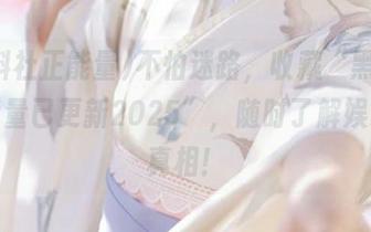 不怕迷路，收藏“黑料社正能量已更新2025”，随时了解娱乐圈真相！