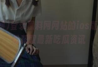 登录黑料网网站的ios版本，轻松获取最新吃瓜资讯