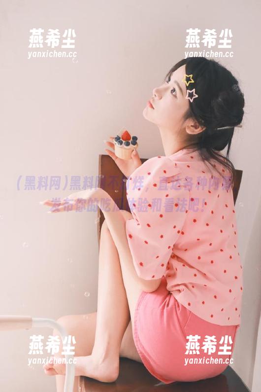 黑料网不打烊，直达各种内幕，发布你的吃瓜体验和看法吧！