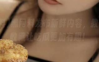 黑网料发布新鲜内容，教你如何收藏让吃瓜更加有趣！